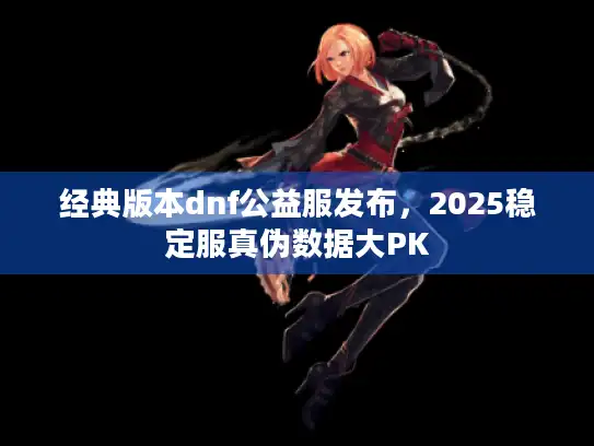 经典版本dnf公益服发布，2025稳定服真伪数据大PK