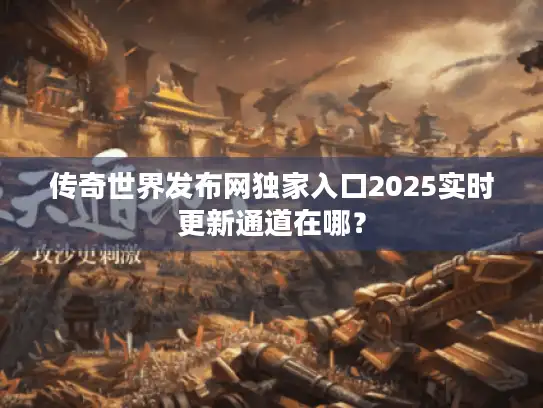 传奇世界发布网独家入口2025实时更新通道在哪？
