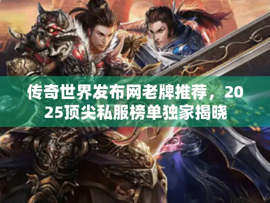 传奇世界发布网老牌推荐，2025顶尖私服榜单独家揭晓
