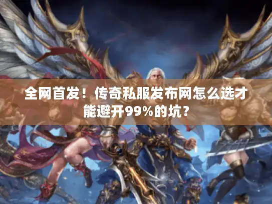 全网首发！传奇私服发布网怎么选才能避开99%的坑？