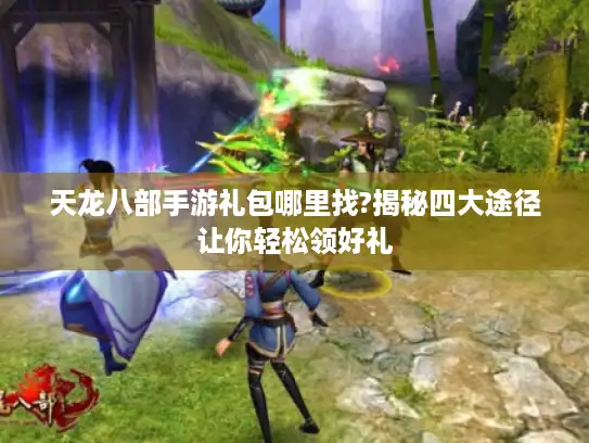 天龙八部手游礼包哪里找?揭秘四大途径让你轻松领好礼