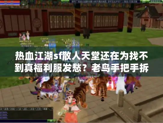 热血江湖sf散人天堂还在为找不到真福利服发愁？老鸟手把手拆解生存法则