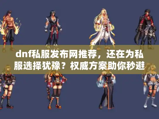 dnf私服发布网推荐，还在为私服选择犹豫？权威方案助你秒避坑