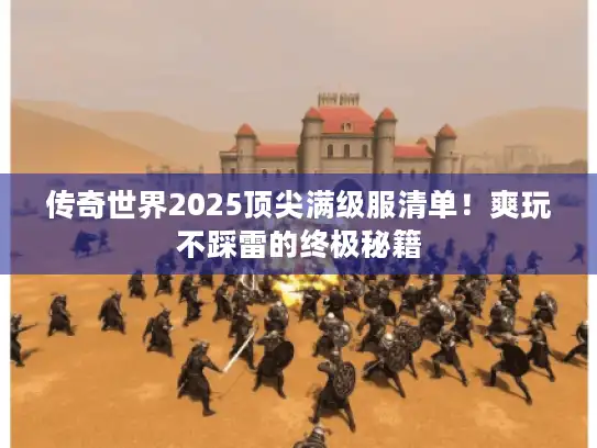 传奇世界2025顶尖满级服清单!爽玩不踩雷的终极秘籍 传奇世界2025顶尖满级服清单!爽玩不踩雷的终极秘籍