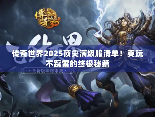 传奇世界2025顶尖满级服清单!爽玩不踩雷的终极秘籍 传奇世界2025顶尖满级服清单!爽玩不踩雷的终极秘籍