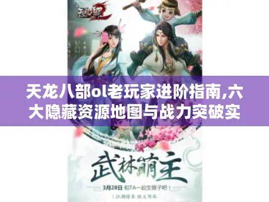 天龙八部ol老玩家进阶指南,六大隐藏资源地图与战力突破实战解析