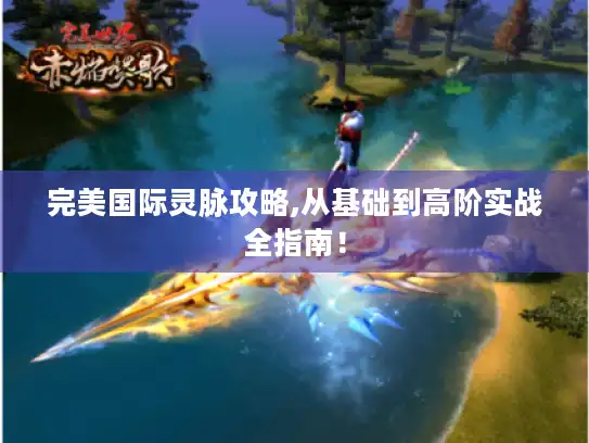 完美国际灵脉攻略,从基础到高阶实战全指南！