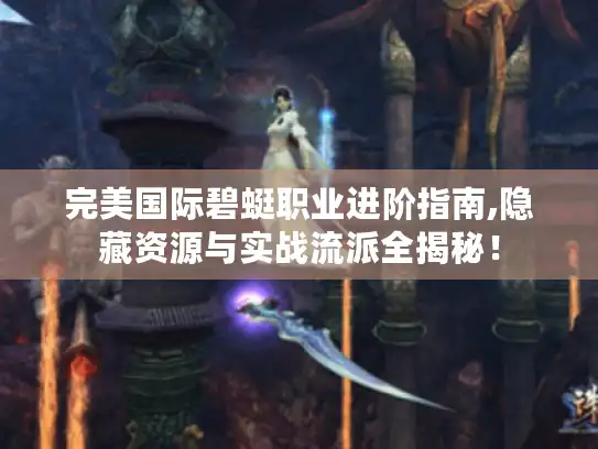 完美国际碧蜓职业进阶指南,隐藏资源与实战流派全揭秘！