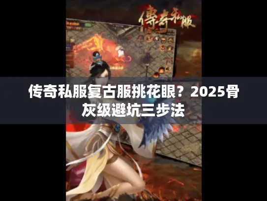 传奇私服复古服挑花眼？2025骨灰级避坑三步法