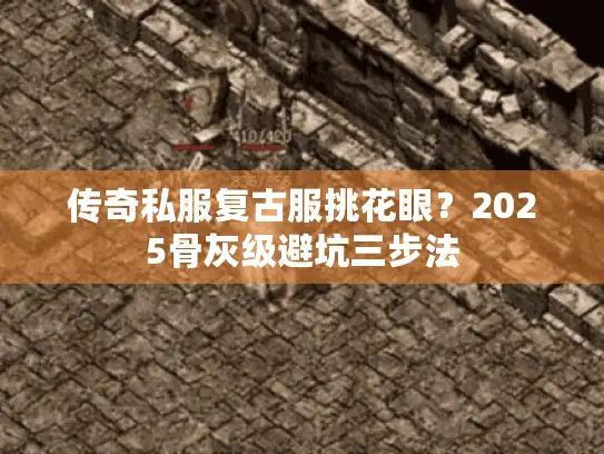 传奇私服复古服挑花眼？2025骨灰级避坑三步法