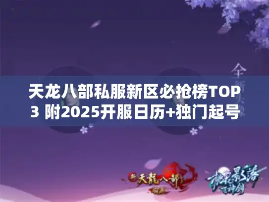 天龙八部私服新区必抢榜TOP3 附2025开服日历+独门起号秘籍 天龙八部私服新区必抢榜TOP3 附2025开服日历+独门起号秘籍