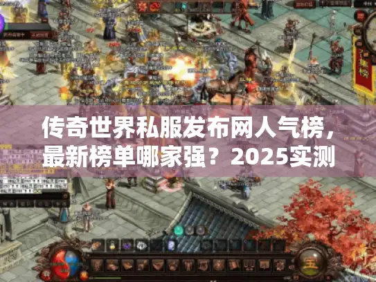 传奇世界私服发布网人气榜，最新榜单哪家强？2025实测避坑指南