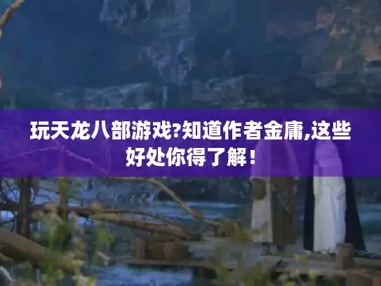 玩天龙八部游戏?知道作者金庸,这些好处你得了解! 玩天龙八部游戏?知道作者金庸,这些好处你得了解!