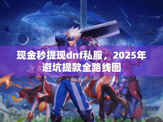 现金秒提现dnf私服,2025年避坑提款全路线图 现金秒提现dnf私服,2025年避坑提款全路线图