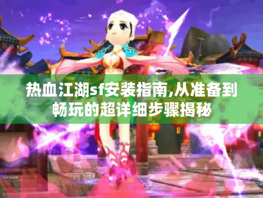 热血江湖sf安装指南,从准备到畅玩的超详细步骤揭秘