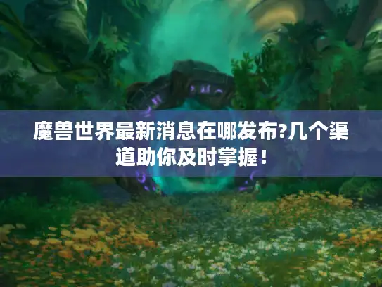 魔兽世界最新消息在哪发布?几个渠道助你及时掌握！