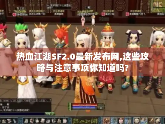 热血江湖SF2.0最新发布网,这些攻略与注意事项你知道吗?