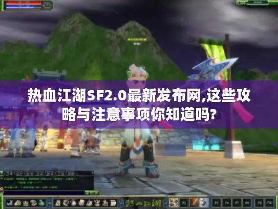 热血江湖SF2.0最新发布网,这些攻略与注意事项你知道吗?