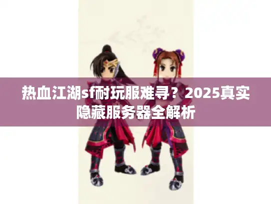 热血江湖sf耐玩服难寻？2025真实隐藏服务器全解析