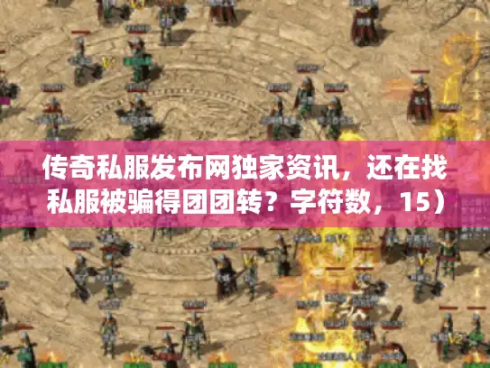 传奇私服发布网独家资讯，还在找私服被骗得团团转？字符数，15）