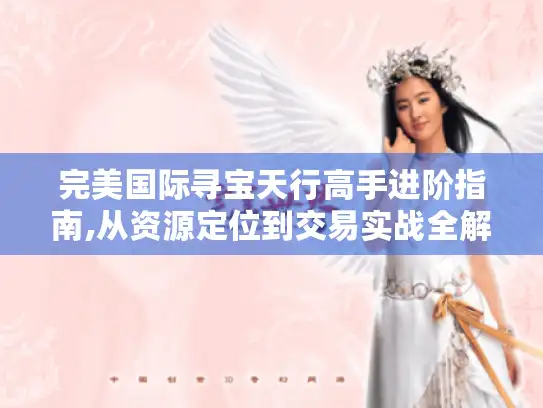 完美国际寻宝天行高手进阶指南,从资源定位到交易实战全解析