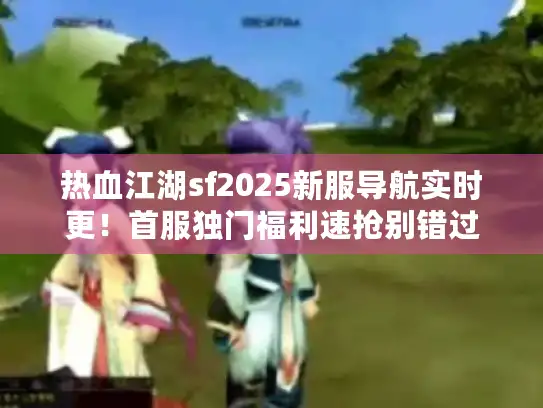热血江湖sf2025新服导航实时更！首服独门福利速抢别错过