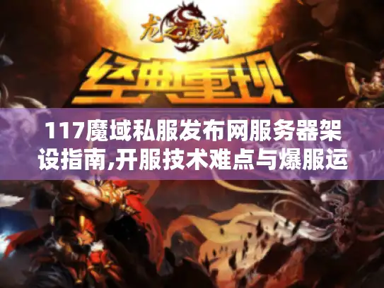 117魔域私服发布网服务器架设指南,开服技术难点与爆服运营实战