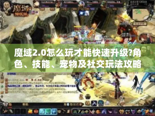 魔域2.0怎么玩才能快速升级?角色、技能、宠物及社交玩法攻略来了