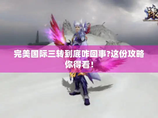 完美国际三转到底咋回事?这份攻略你得看! 完美国际三转到底咋回事?这份攻略你得看!