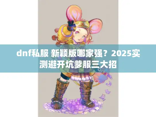 dnf私服 新颖版哪家强？2025实测避开坑爹服三大招