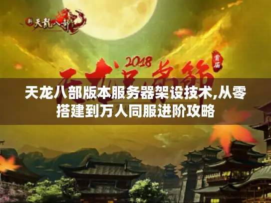 天龙八部版本服务器架设技术,从零搭建到万人同服进阶攻略