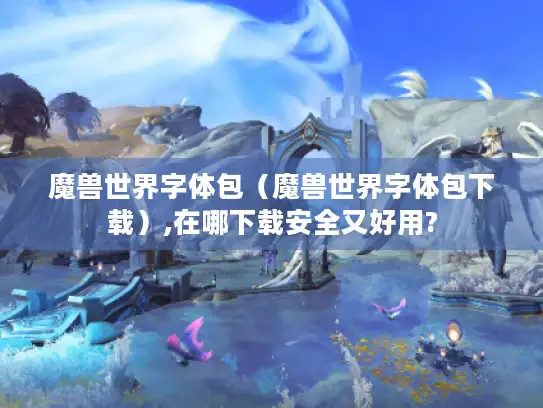 魔兽世界字体包（魔兽世界字体包下载）,在哪下载安全又好用?
