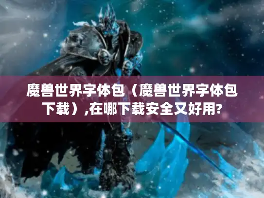 魔兽世界字体包（魔兽世界字体包下载）,在哪下载安全又好用?