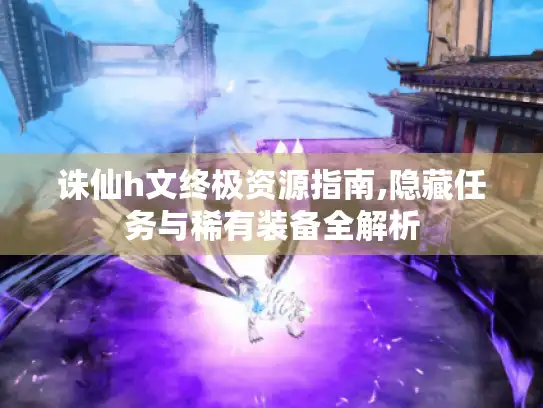 诛仙h文终极资源指南,隐藏任务与稀有装备全解析