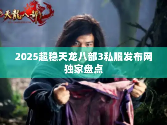 2025超稳天龙八部3私服发布网独家盘点