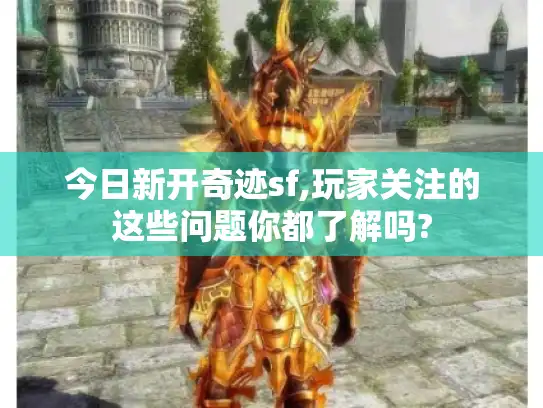 今日新开奇迹sf,玩家关注的这些问题你都了解吗?