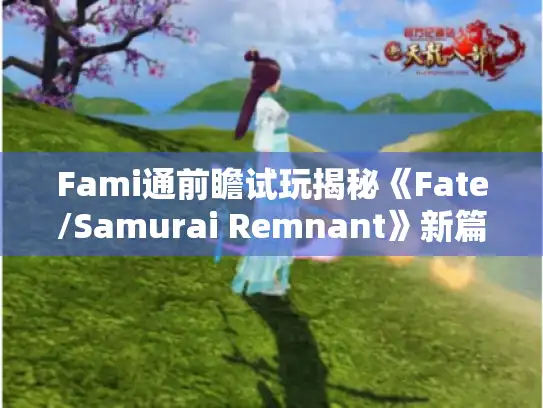 Fami通前瞻试玩揭秘《Fate/Samurai Remnant》新篇章深度体验 Fami通前瞻试玩揭秘《Fate/Samurai Remnant》新篇章深度体验