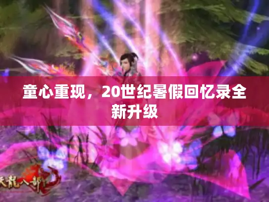 童心重现,20世纪暑假回忆录全新升级 童心重现,20世纪暑假回忆录全新升级