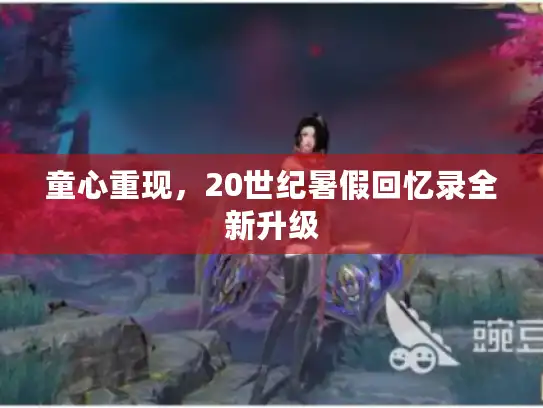 童心重现,20世纪暑假回忆录全新升级 童心重现,20世纪暑假回忆录全新升级
