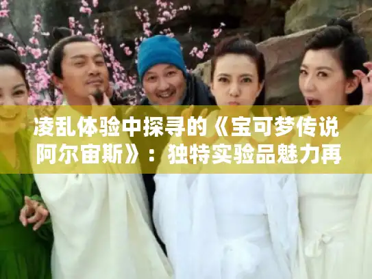 凌乱体验中探寻的《宝可梦传说 阿尔宙斯》：独特实验品魅力再现