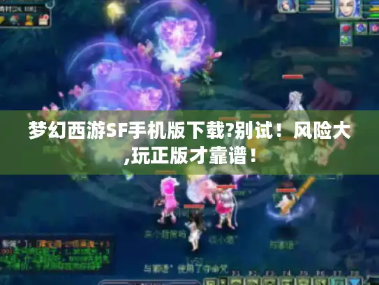 梦幻西游SF手机版下载?别试！风险大,玩正版才靠谱！