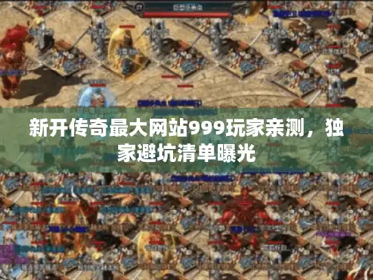 新开传奇最大网站999玩家亲测，独家避坑清单曝光