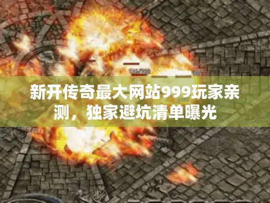 新开传奇最大网站999玩家亲测，独家避坑清单曝光