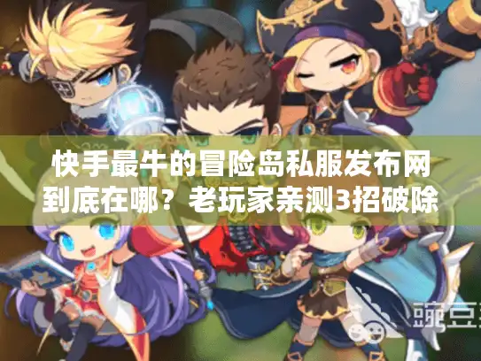 快手最牛的冒险岛私服发布网到底在哪?老玩家亲测3招破除选择困难症 快手最牛的冒险岛私服发布网到底在哪?老玩家亲测3招破除选择困难症