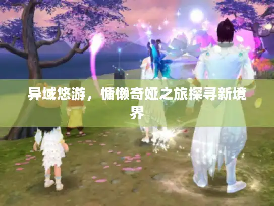 异域悠游，慵懒奇娅之旅探寻新境界