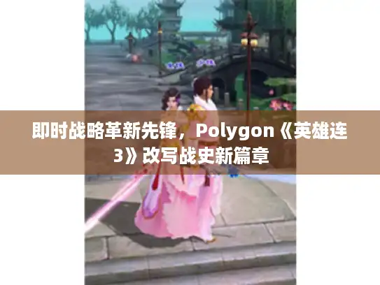 即时战略革新先锋，Polygon《英雄连3》改写战史新篇章
