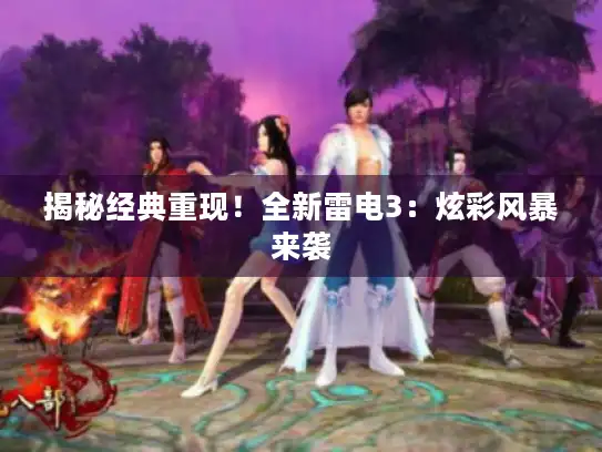 揭秘经典重现！全新雷电3：炫彩风暴来袭