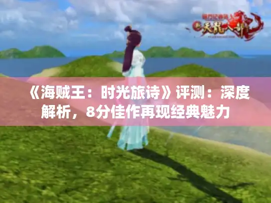 《海贼王:时光旅诗》评测:深度解析,8分佳作再现经典魅力 《海贼王:时光旅诗》评测:深度解析,8分佳作再现经典魅力