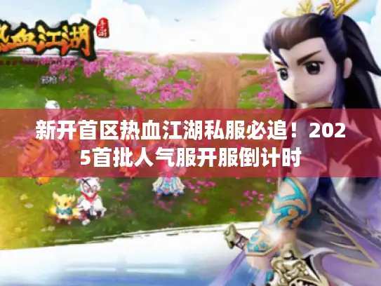 新开首区热血江湖私服必追！2025首批人气服开服倒计时