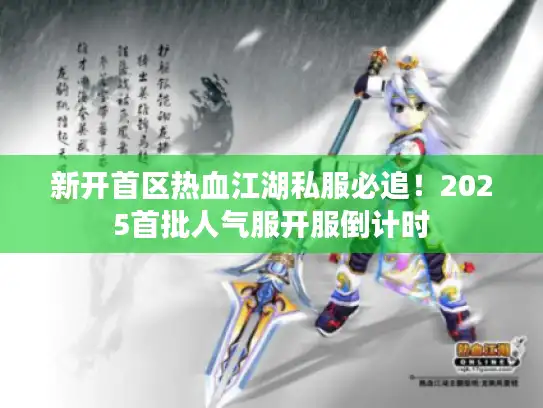 新开首区热血江湖私服必追！2025首批人气服开服倒计时